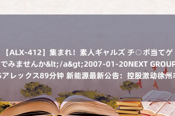 【ALX-412】集まれ！素人ギャルズ チ○ポ当てゲームで賞金稼いでみませんか</a>2007-01-20NEXT GROUP&$アレックス89分钟 新能源最新公告：控股激动徐州丰利所捏3309万股将被法则拍卖