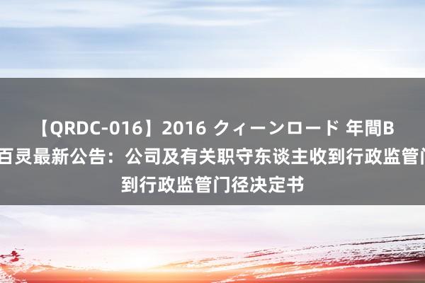 【QRDC-016】2016 クィーンロード 年間BEST10 ST百灵最新公告：公司及有关职守东谈主收到行政监管门径决定书