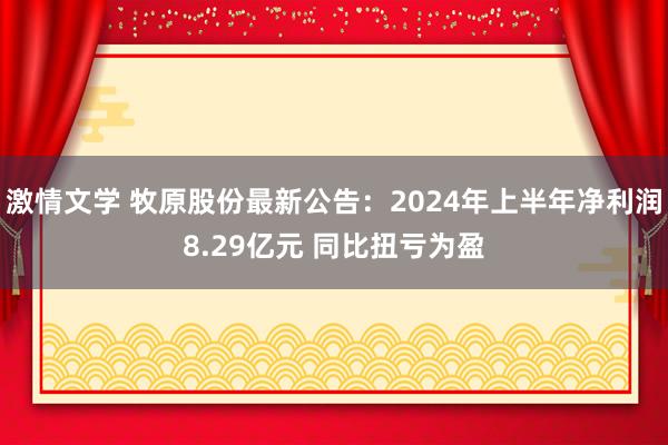 激情文学 牧原股份最新公告：2024年上半年净利润8.29亿元 同比扭亏为盈