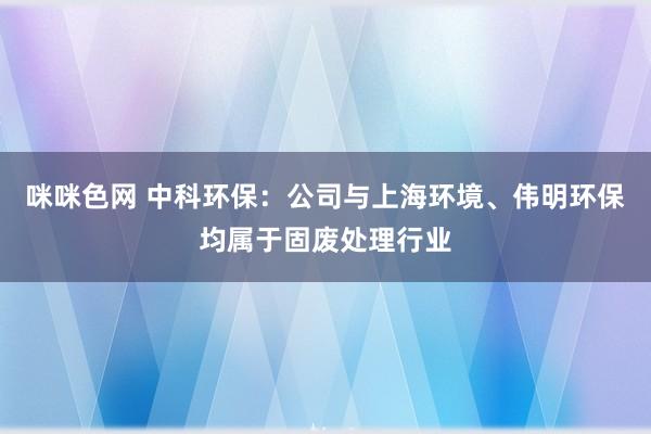 咪咪色网 中科环保：公司与上海环境、伟明环保均属于固废处理行业