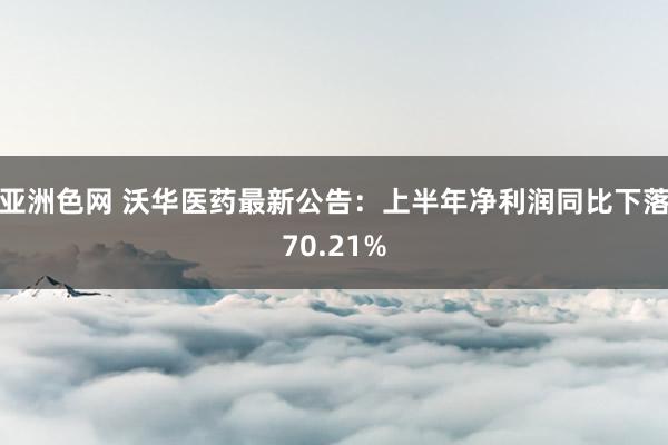 亚洲色网 沃华医药最新公告：上半年净利润同比下落70.21%