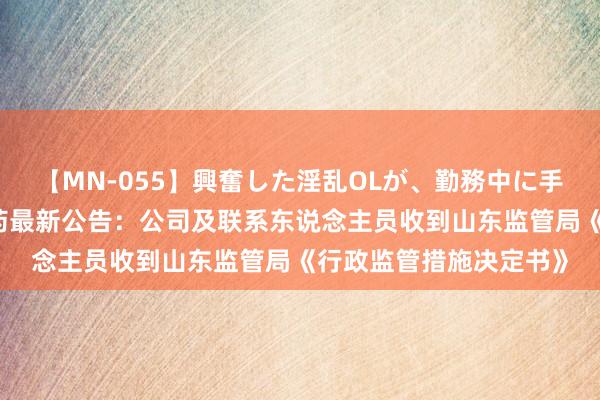 【MN-055】興奮した淫乱OLが、勤務中に手コキ！！？？ 科兴制药最新公告：公司及联系东说念主员收到山东监管局《行政监管措施决定书》