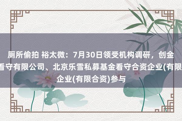 厕所偷拍 裕太微：7月30日领受机构调研，创金合信基金看守有限公司、北京乐雪私募基金看守合资企业(有限合资)参与