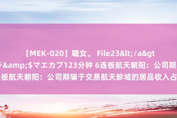 【MEK-020】職女。 File23</a>2011-05-20プレステージ&$マエカブ123分钟 6连板航天朝阳：公司期骗于交易航天畛域的居品收入占比相对较小