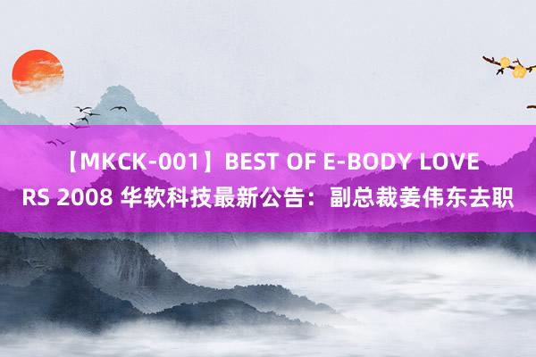 【MKCK-001】BEST OF E-BODY LOVERS 2008 华软科技最新公告：副总裁姜伟东去职