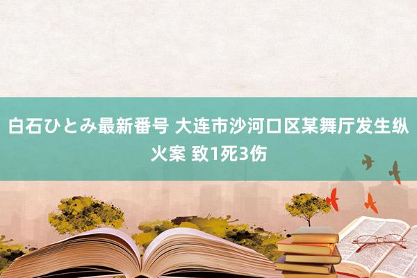 白石ひとみ最新番号 大连市沙河口区某舞厅发生纵火案 致1死3伤