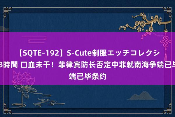 【SQTE-192】S-Cute制服エッチコレクション 8時間 口血未干！菲律宾防长否定中菲就南海争端已毕条约