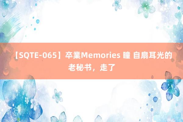 【SQTE-065】卒業Memories 瞳 自扇耳光的老秘书，走了