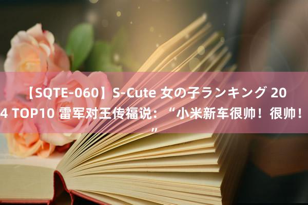 【SQTE-060】S-Cute 女の子ランキング 2014 TOP10 雷军对王传福说：“小米新车很帅！很帅！”