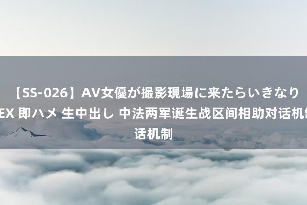 【SS-026】AV女優が撮影現場に来たらいきなりSEX 即ハメ 生中出し 中法两军诞生战区间相助对话机制