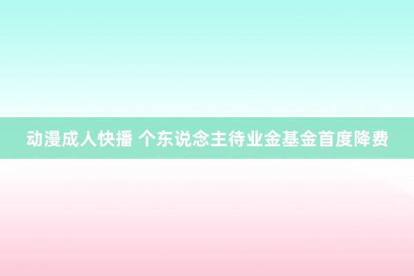 动漫成人快播 个东说念主待业金基金首度降费