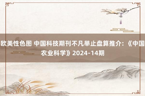 欧美性色图 中国科技期刊不凡举止盘算推介: 《中国农业科学》2024-14期