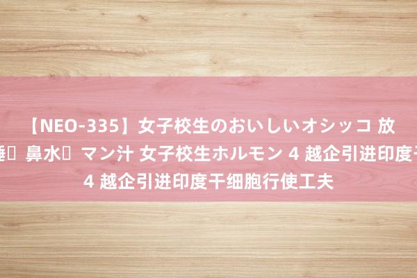 【NEO-335】女子校生のおいしいオシッコ 放尿・よだれ・唾・鼻水・マン汁 女子校生ホルモン 4 越企引进印度干细胞行使工夫