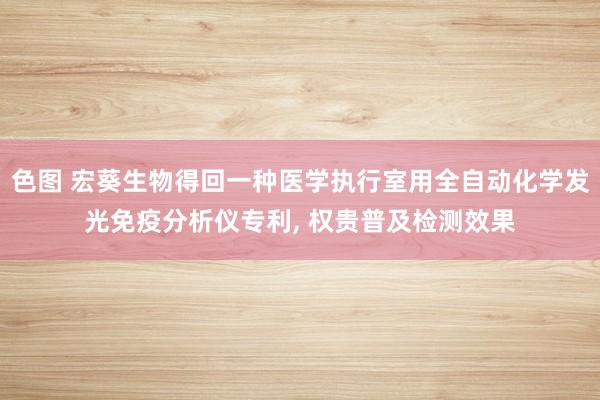 色图 宏葵生物得回一种医学执行室用全自动化学发光免疫分析仪专利, 权贵普及检测效果