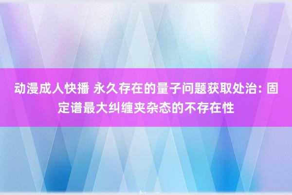 动漫成人快播 永久存在的量子问题获取处治: 固定谱最大纠缠夹杂态的不存在性