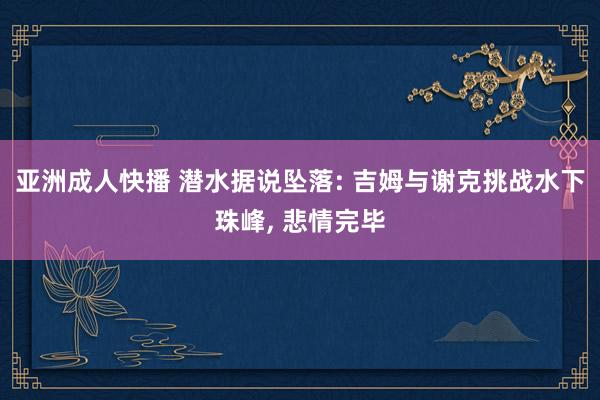 亚洲成人快播 潜水据说坠落: 吉姆与谢克挑战水下珠峰, 悲情完毕