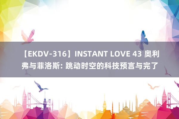 【EKDV-316】INSTANT LOVE 43 奥利弗与菲洛斯: 跳动时空的科技预言与完了