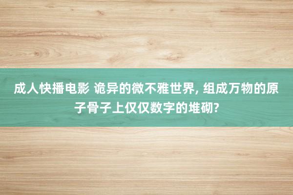 成人快播电影 诡异的微不雅世界, 组成万物的原子骨子上仅仅数字的堆砌?