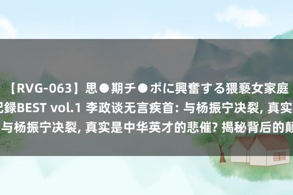 【RVG-063】思●期チ●ポに興奮する猥褻女家庭教師がした事の全記録BEST vol.1 李政谈无言疾首: 与杨振宁决裂, 真实是中华英才的悲催? 揭秘背后的颠簸真相!