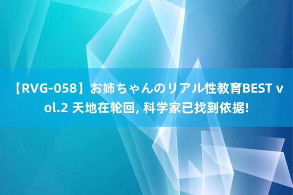 【RVG-058】お姉ちゃんのリアル性教育BEST vol.2 天地在轮回, 科学家已找到依据!