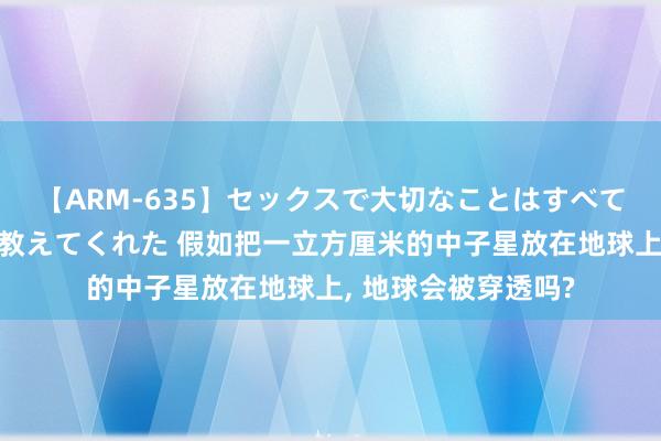 【ARM-635】セックスで大切なことはすべて君とのオナニーが教えてくれた 假如把一立方厘米的中子星放在地球上, 地球会被穿透吗?