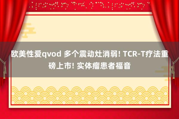 欧美性爱qvod 多个震动灶消弱! TCR-T疗法重磅上市! 实体瘤患者福音