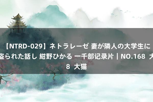 【NTRD-029】ネトラレーゼ 妻が隣人の大学生に寝盗られた話し 紺野ひかる 一千部记录片｜NO.168  大猫