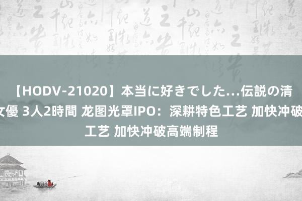 【HODV-21020】本当に好きでした…伝説の清純派AV女優 3人2時間 龙图光罩IPO：深耕特色工艺 加快冲破高端制程