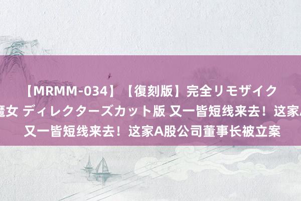 【MRMM-034】【復刻版】完全リモザイク 白石ひとみの奥様は魔女 ディレクターズカット版 又一皆短线来去！这家A股公司董事长被立案