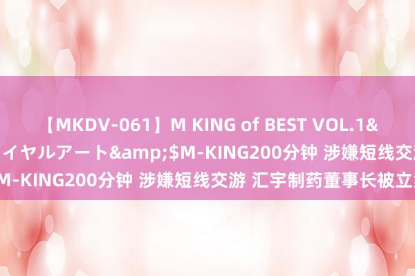 【MKDV-061】M KING of BEST VOL.1</a>2010-11-13ロイヤルアート&$M-KING200分钟 涉嫌短线交游 汇宇制药董事长被立案