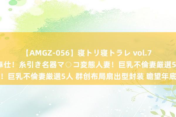 【AMGZ-056】寝トリ寝トラレ vol.7 巨乳むっちむちパイズリ奉仕！糸引き名器マ○コ変態人妻！巨乳不倫妻厳選5人 群创布局扇出型封装 瞻望年底量产