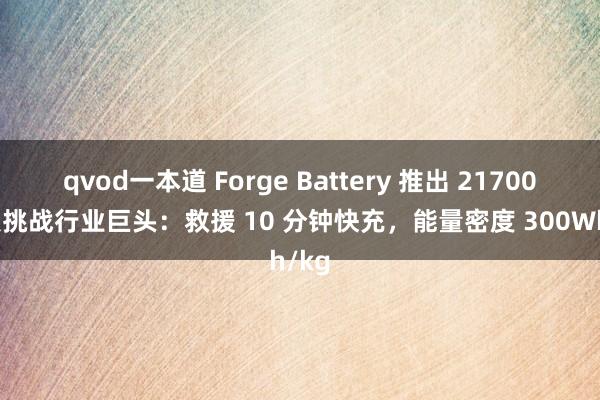 qvod一本道 Forge Battery 推出 21700 电板挑战行业巨头：救援 10 分钟快充，能量密度 300Wh/kg