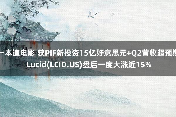 一本道电影 获PIF新投资15亿好意思元+Q2营收超预期 Lucid(LCID.US)盘后一度大涨近15%