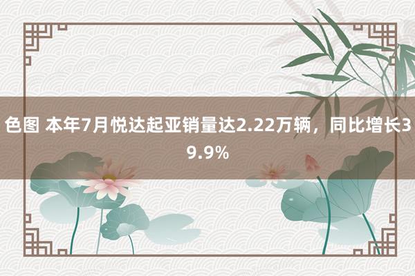 色图 本年7月悦达起亚销量达2.22万辆，同比增长39.9%