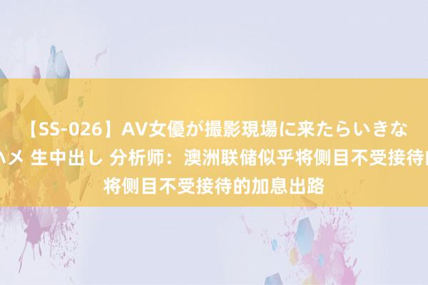 【SS-026】AV女優が撮影現場に来たらいきなりSEX 即ハメ 生中出し 分析师：澳洲联储似乎将侧目不受接待的加息出路