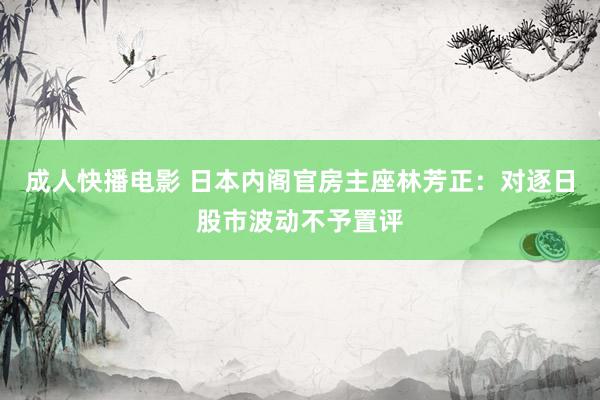 成人快播电影 日本内阁官房主座林芳正：对逐日股市波动不予置评