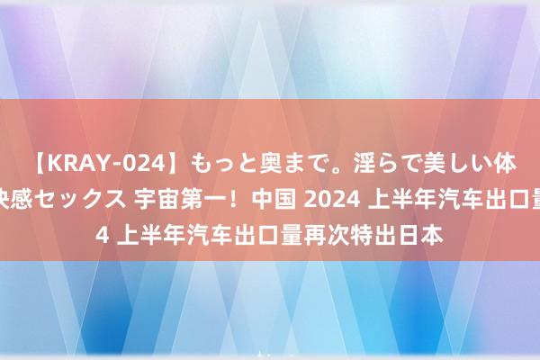 【KRAY-024】もっと奥まで。淫らで美しい体が求める熱い快感セックス 宇宙第一！中国 2024 上半年汽车出口量再次特出日本