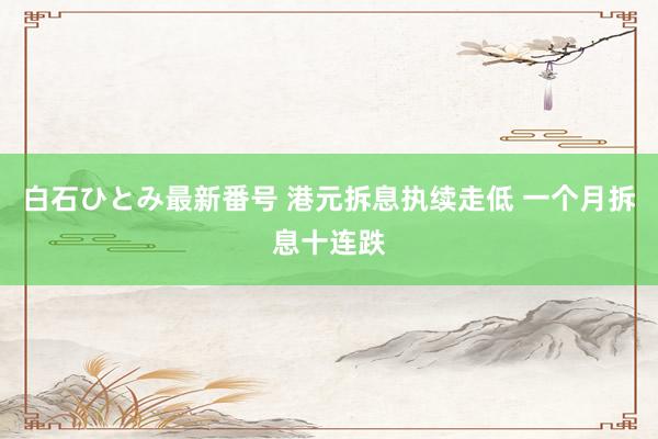 白石ひとみ最新番号 港元拆息执续走低 一个月拆息十连跌