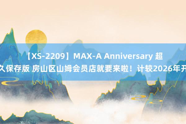 【XS-2209】MAX-A Anniversary 超永久保存版 房山区山姆会员店就要来啦！计较2026年开业