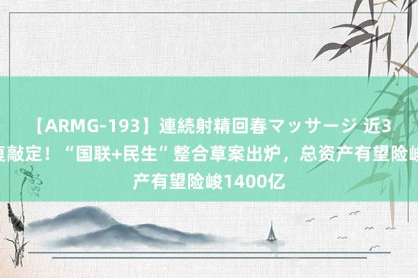 【ARMG-193】連続射精回春マッサージ 近300亿往复敲定！“国联+民生”整合草案出炉，总资产有望险峻1400亿