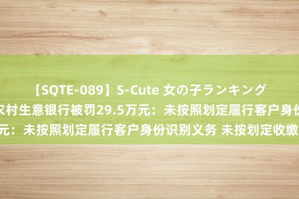 【SQTE-089】S-Cute 女の子ランキング 2015 TOP10 青海海东农村生意银行被罚29.5万元：未按照划定履行客户身份识别义务 未按划定收缴假币