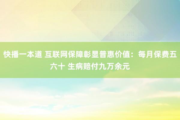 快播一本道 互联网保障彰显普惠价值：每月保费五六十 生病赔付九万余元