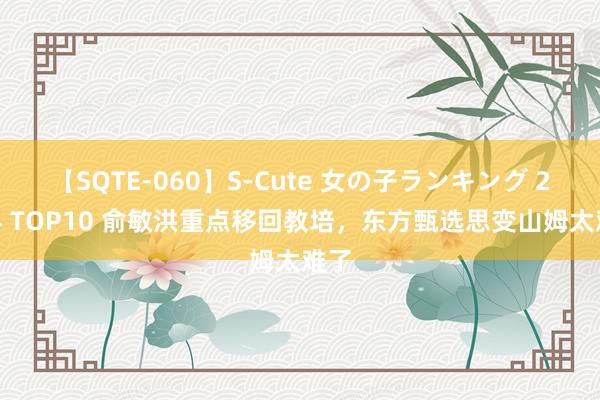 【SQTE-060】S-Cute 女の子ランキング 2014 TOP10 俞敏洪重点移回教培，东方甄选思变山姆太难了