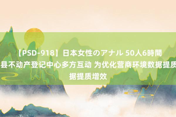 【PSD-918】日本女性のアナル 50人6時間 宜章县不动产登记中心多方互动 为优化营商环境数据提质增效