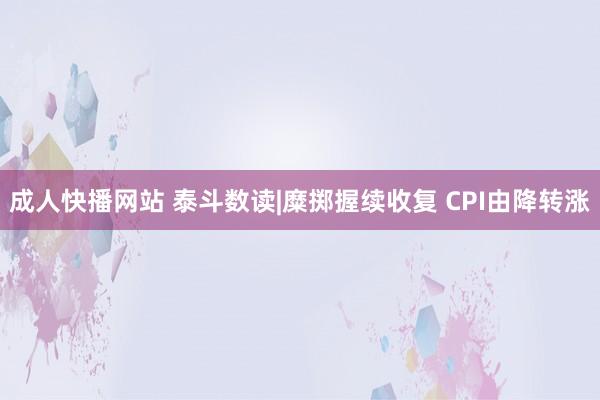 成人快播网站 泰斗数读|糜掷握续收复 CPI由降转涨