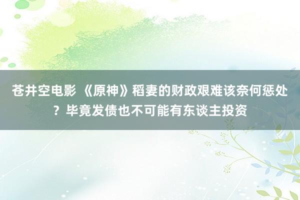 苍井空电影 《原神》稻妻的财政艰难该奈何惩处？毕竟发债也不可能有东谈主投资