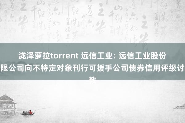 泷泽萝拉torrent 远信工业: 远信工业股份有限公司向不特定对象刊行可援手公司债券信用评级讨教