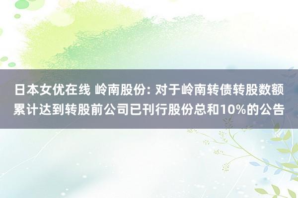 日本女优在线 岭南股份: 对于岭南转债转股数额累计达到转股前公司已刊行股份总和10%的公告