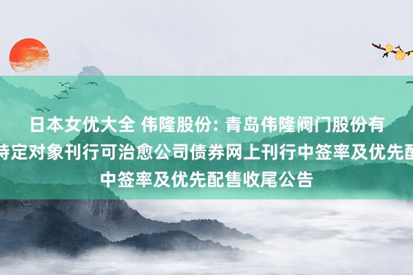 日本女优大全 伟隆股份: 青岛伟隆阀门股份有限公司向不特定对象刊行可治愈公司债券网上刊行中签率及优先配售收尾公告