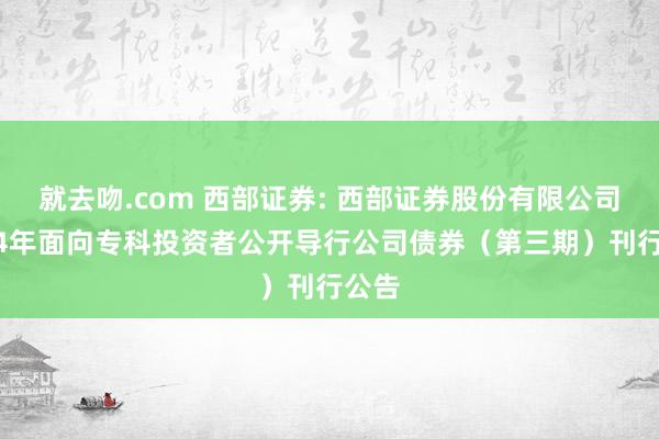 就去吻.com 西部证券: 西部证券股份有限公司2024年面向专科投资者公开导行公司债券（第三期）刊行公告